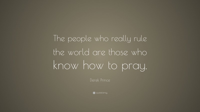 Derek Prince Quote: “The people who really rule the world are those who know how to pray.”