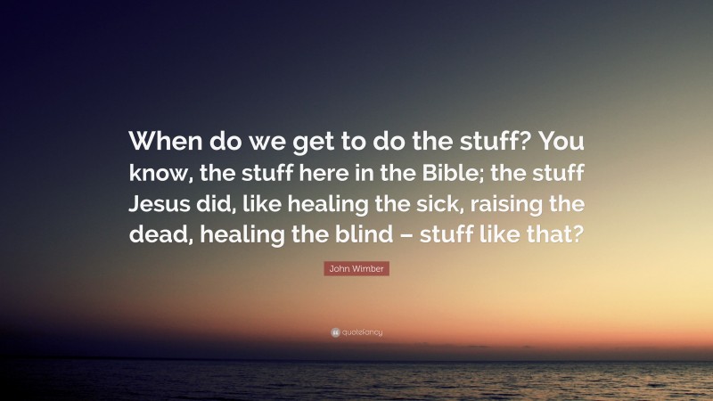 John Wimber Quote: “When do we get to do the stuff? You know, the stuff here in the Bible; the stuff Jesus did, like healing the sick, raising the dead, healing the blind – stuff like that?”