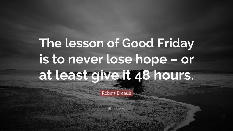 Robert Breault Quote: “The lesson of Good Friday is to never lose hope – or at least give it 48 hours.”