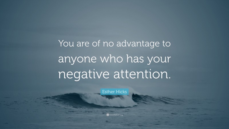 Esther Hicks Quote: “You are of no advantage to anyone who has your negative attention.”