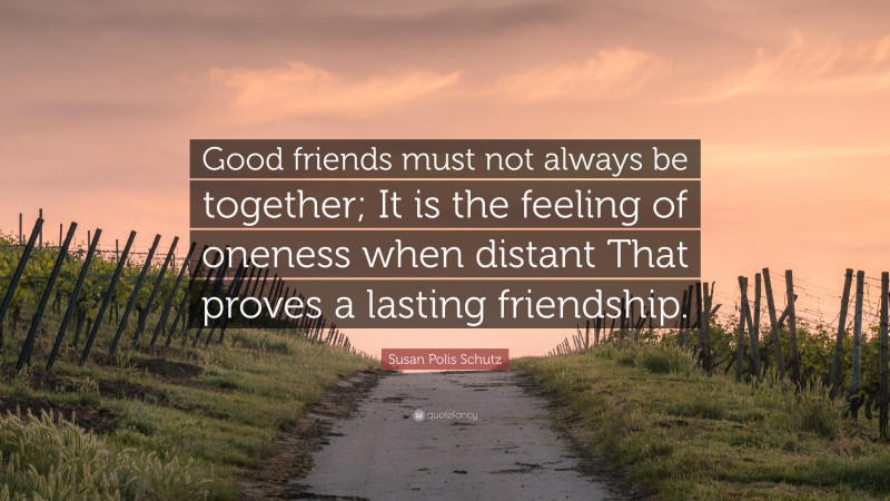 Susan Polis Schutz Quote: “Good friends must not always be together; It is the feeling of oneness when distant That proves a lasting friendship.”