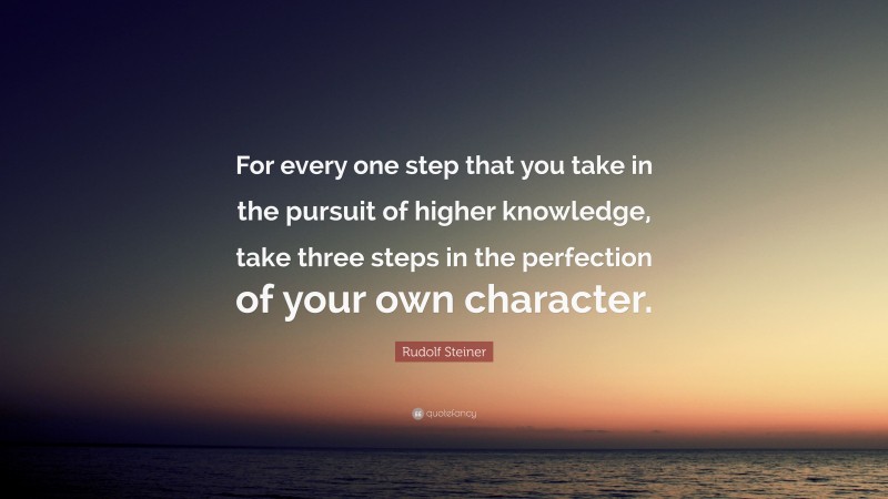 Rudolf Steiner Quote: “For every one step that you take in the pursuit of higher knowledge, take three steps in the perfection of your own character.”