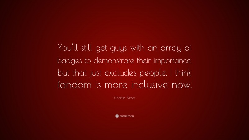Charles Stross Quote: “You’ll still get guys with an array of badges to demonstrate their importance, but that just excludes people. I think fandom is more inclusive now.”