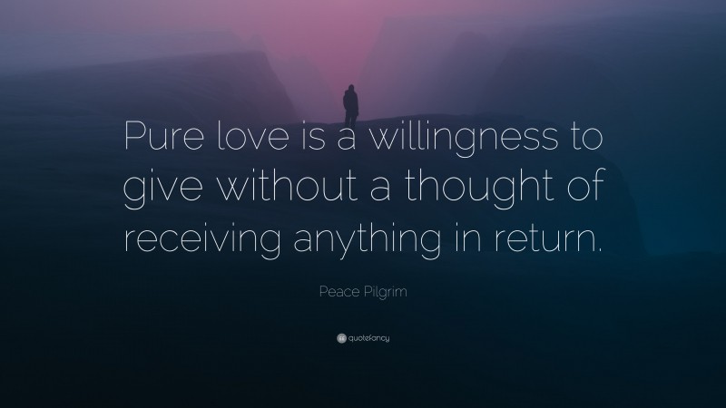Peace Pilgrim Quote: “Pure love is a willingness to give without a thought of receiving anything in return.”