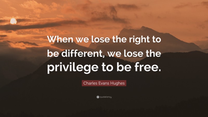 Charles Evans Hughes Quote: “When we lose the right to be different, we lose the privilege to be free.”