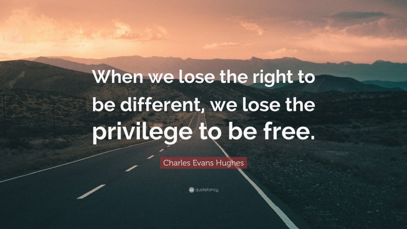 Charles Evans Hughes Quote: “When we lose the right to be different, we lose the privilege to be free.”
