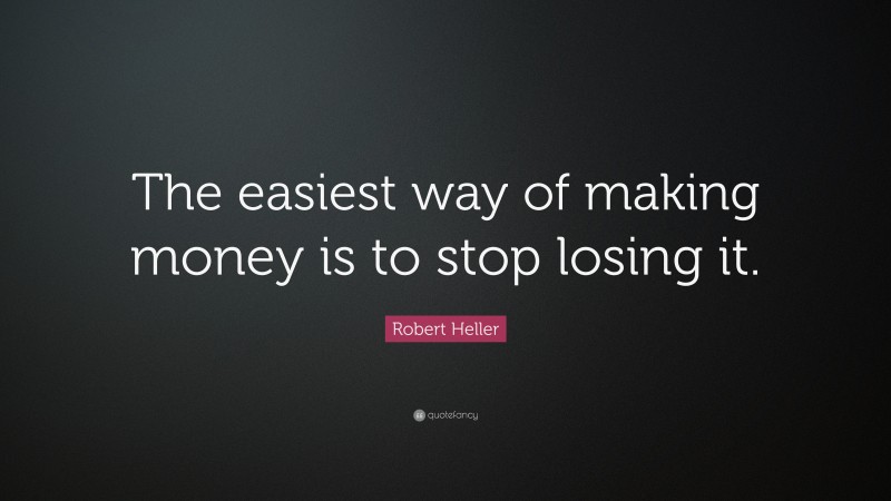 Robert Heller Quote: “The easiest way of making money is to stop losing it.”