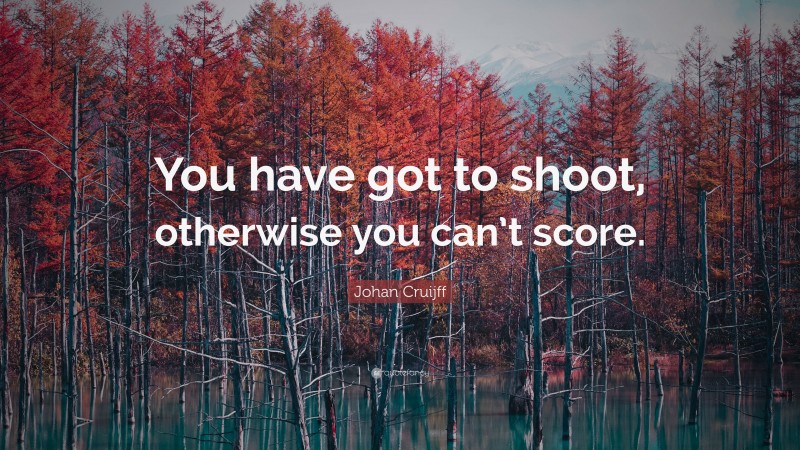 Johan Cruijff Quote: “You have got to shoot, otherwise you can’t score.”