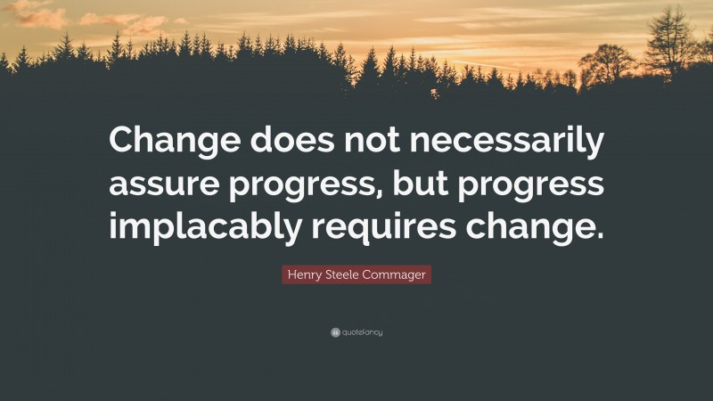 Henry Steele Commager Quote: “Change does not necessarily assure progress, but progress implacably requires change.”