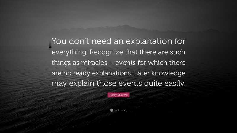 Harry Browne Quote: “You don’t need an explanation for everything, Recognize that there are such things as miracles – events for which there are no ready explanations. Later knowledge may explain those events quite easily.”