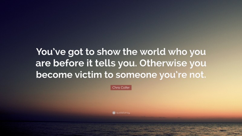 Chris Colfer Quote: “You’ve got to show the world who you are before it tells you. Otherwise you become victim to someone you’re not.”