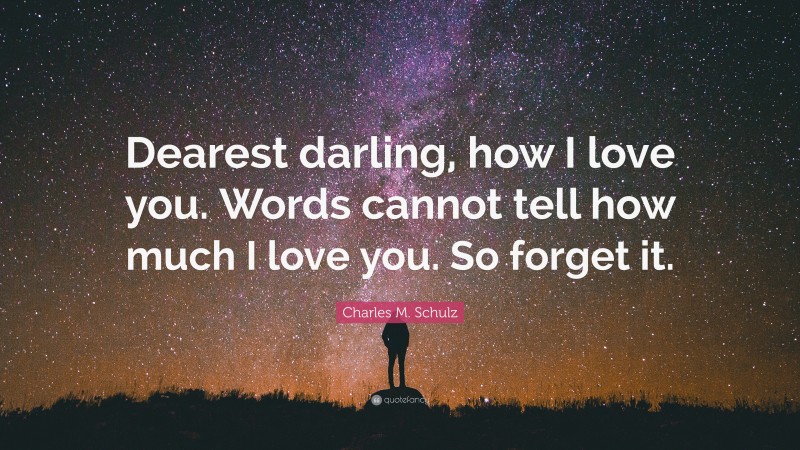 Charles M. Schulz Quote: “Dearest darling, how I love you. Words cannot tell how much I love you. So forget it.”