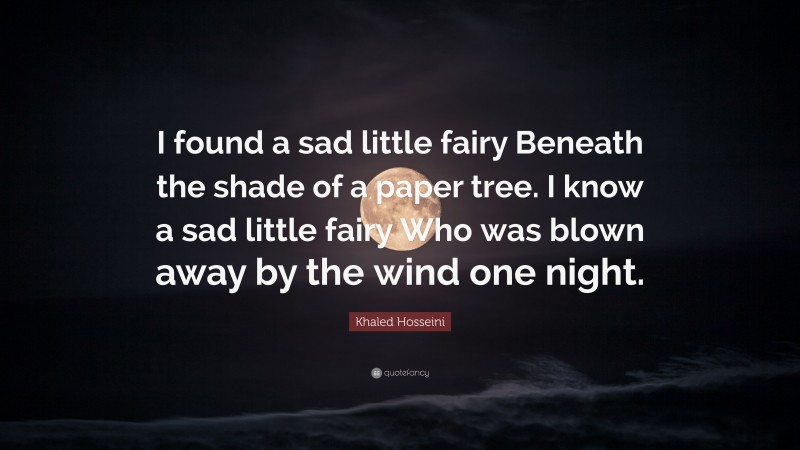 Khaled Hosseini Quote: “I found a sad little fairy Beneath the shade of a paper tree. I know a sad little fairy Who was blown away by the wind one night.”