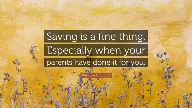 Winston Churchill Quote: “Saving is a fine thing. Especially when your parents have done it for you.”