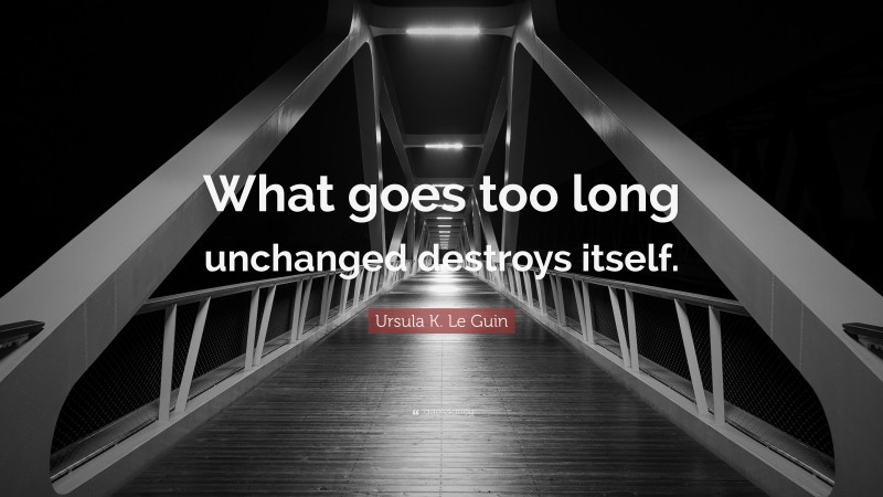 Ursula K. Le Guin Quote: “What goes too long unchanged destroys itself.”