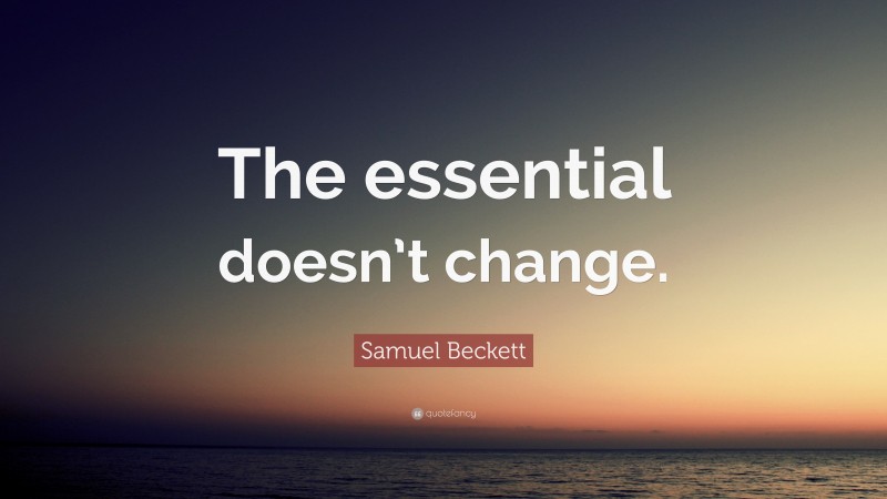 Samuel Beckett Quote: “The essential doesn’t change.”