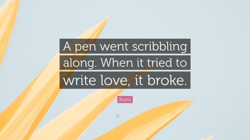 Rumi Quote: “A pen went scribbling along. When it tried to write love, it broke.”