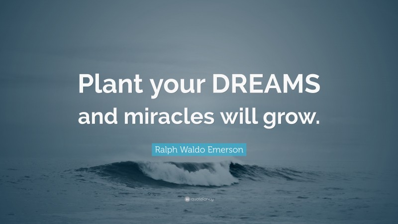 Ralph Waldo Emerson Quote: “Plant your DREAMS and miracles will grow.”