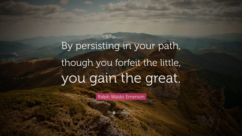 Ralph Waldo Emerson Quote: “By persisting in your path, though you forfeit the little, you gain the great.”