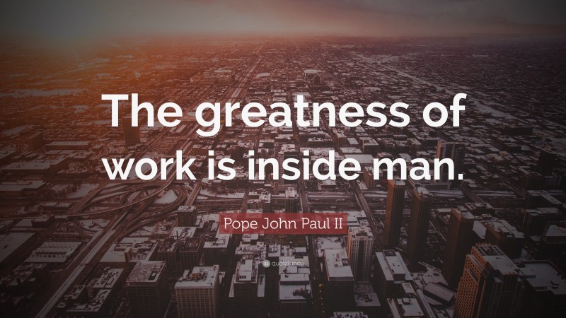 Pope John Paul II Quote: “The greatness of work is inside man.”