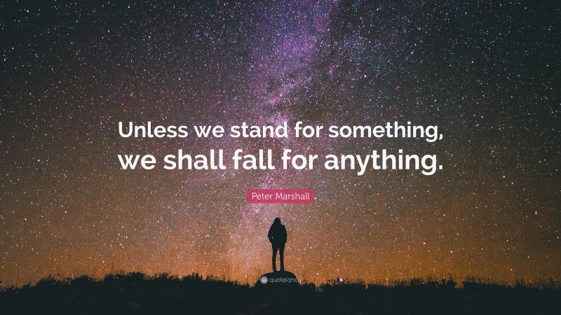 Peter Marshall Quote: “Unless we stand for something, we shall fall for anything.”