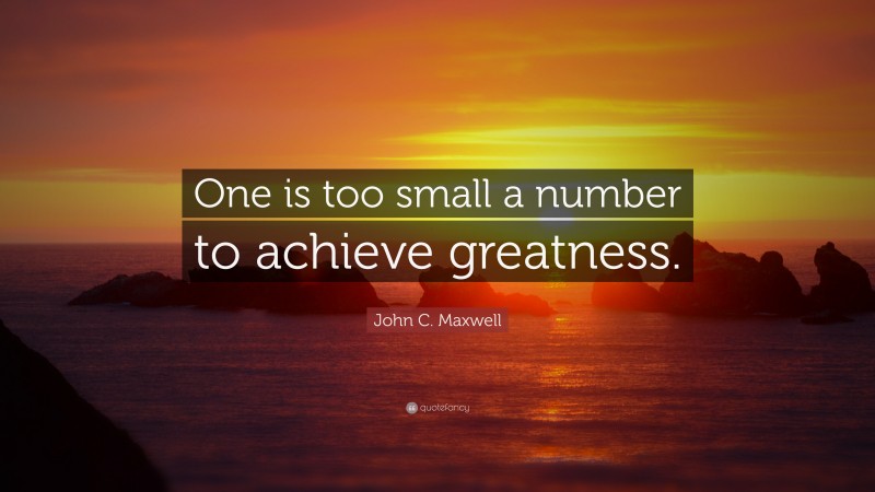 John C. Maxwell Quote: “One is too small a number to achieve greatness.”