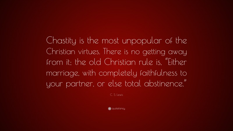 C. S. Lewis Quote: “Chastity is the most unpopular of the Christian virtues. There is no getting away from it; the old Christian rule is, “Either marriage, with completely faithfulness to your partner, or else total abstinence.””