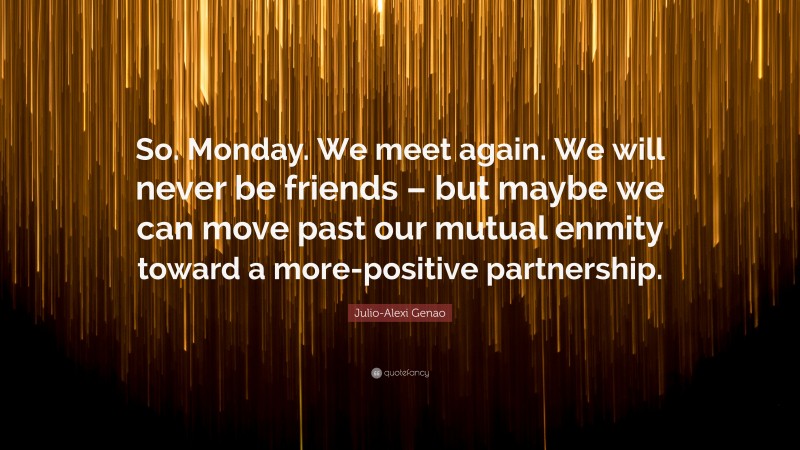 Julio-Alexi Genao Quote: “So. Monday. We meet again. We will never be friends – but maybe we can move past our mutual enmity toward a more-positive partnership.”