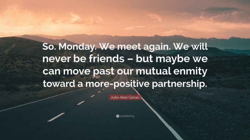 Julio-Alexi Genao Quote: “So. Monday. We meet again. We will never be friends – but maybe we can move past our mutual enmity toward a more-positive partnership.”