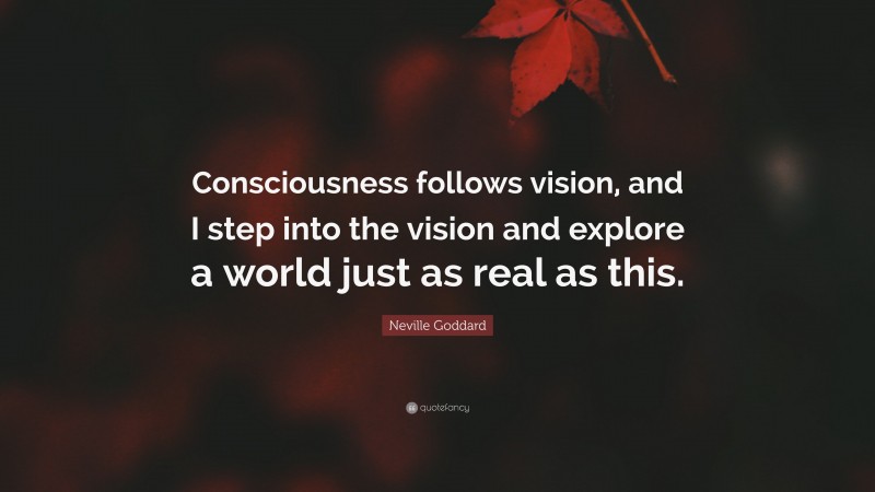 Neville Goddard Quote: “Consciousness follows vision, and I step into the vision and explore a world just as real as this.”