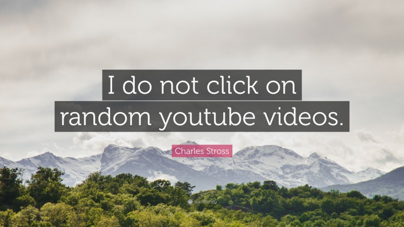 Charles Stross Quote: “I do not click on random youtube videos.”