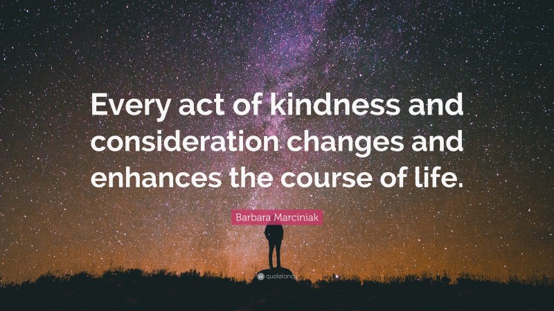 Barbara Marciniak Quote: “Every act of kindness and consideration changes and enhances the course of life.”
