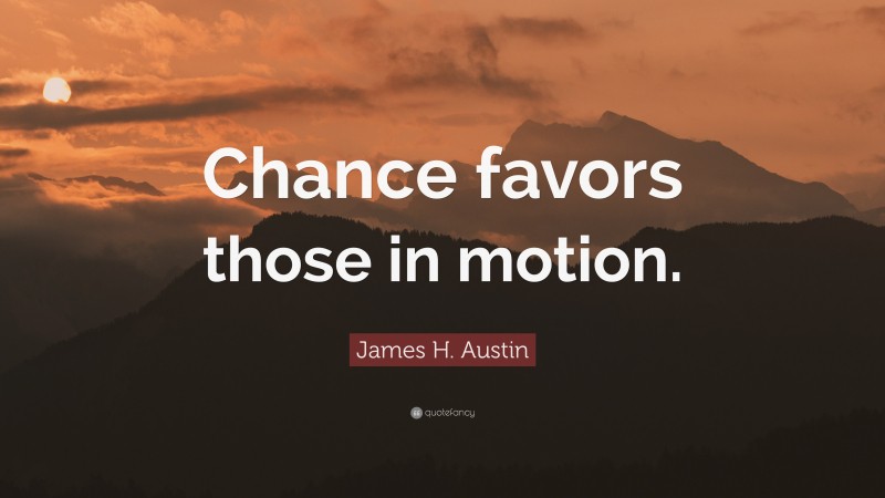 James H. Austin Quote: “Chance favors those in motion.”
