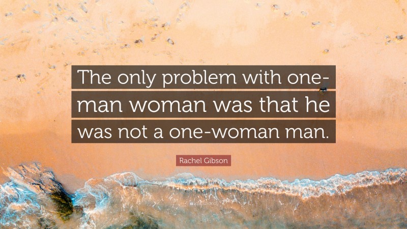 Rachel Gibson Quote: “The only problem with one-man woman was that he was not a one-woman man.”