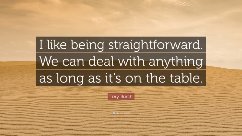 Tory Burch Quote: “I like being straightforward. We can deal with anything as long as it’s on the table.”