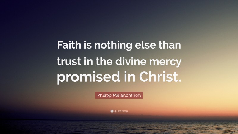 Philipp Melanchthon Quote: “Faith is nothing else than trust in the divine mercy promised in Christ.”
