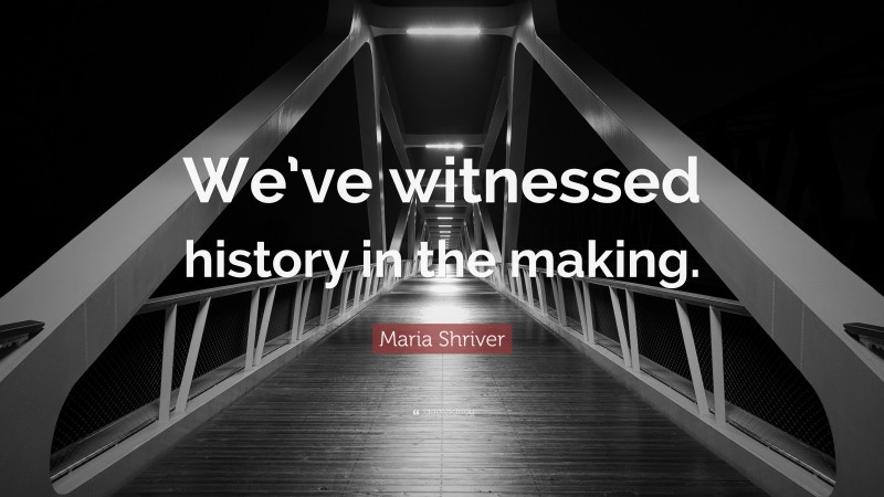 Maria Shriver Quote: “We’ve witnessed history in the making.”
