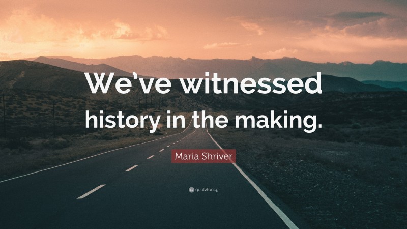 Maria Shriver Quote: “We’ve witnessed history in the making.”