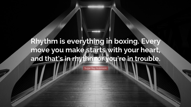 Sugar Ray Robinson Quote: “Rhythm is everything in boxing. Every move you make starts with your heart, and that’s in rhythm or you’re in trouble.”