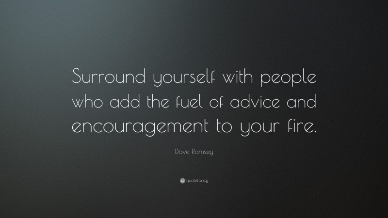 Dave Ramsey Quote: “Surround yourself with people who add the fuel of advice and encouragement to your fire.”