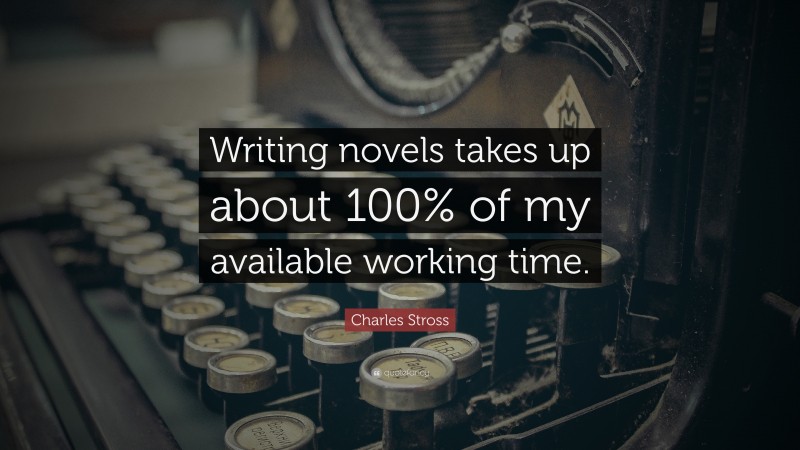 Charles Stross Quote: “Writing novels takes up about 100% of my available working time.”