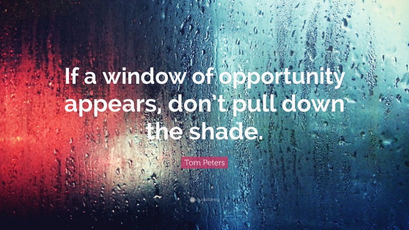 Tom Peters Quote: “If a window of opportunity appears, don’t pull down the shade.”