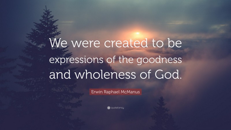 Erwin Raphael McManus Quote: “We were created to be expressions of the goodness and wholeness of God.”