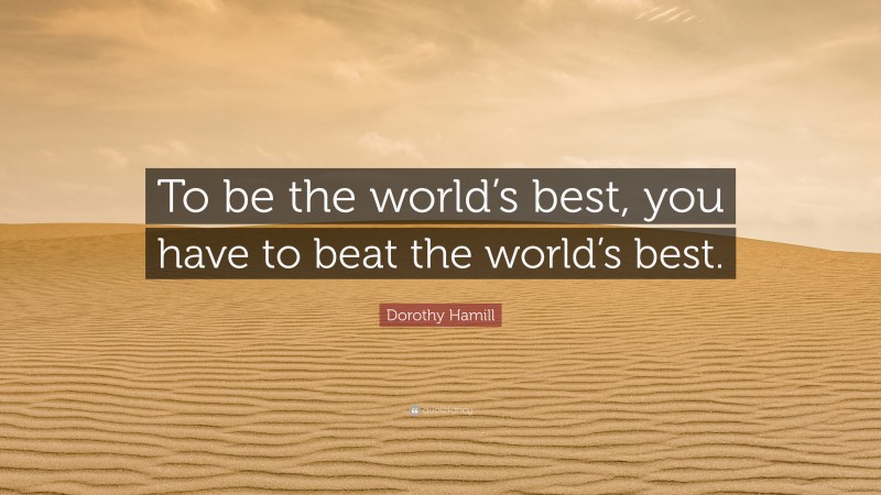 Dorothy Hamill Quote: “To be the world’s best, you have to beat the world’s best.”