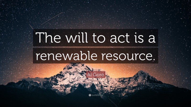 Al Gore Quote: “The will to act is a renewable resource.”