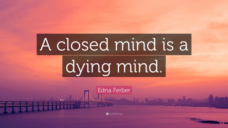 Edna Ferber Quote: “A closed mind is a dying mind.”