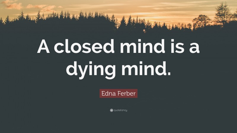 Edna Ferber Quote: “A closed mind is a dying mind.”