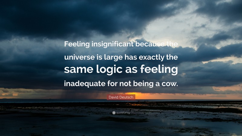 David Deutsch Quote: “Feeling insignificant because the universe is large has exactly the same logic as feeling inadequate for not being a cow.”