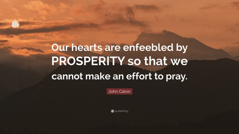 John Calvin Quote: “Our hearts are enfeebled by PROSPERITY so that we cannot make an effort to pray.”