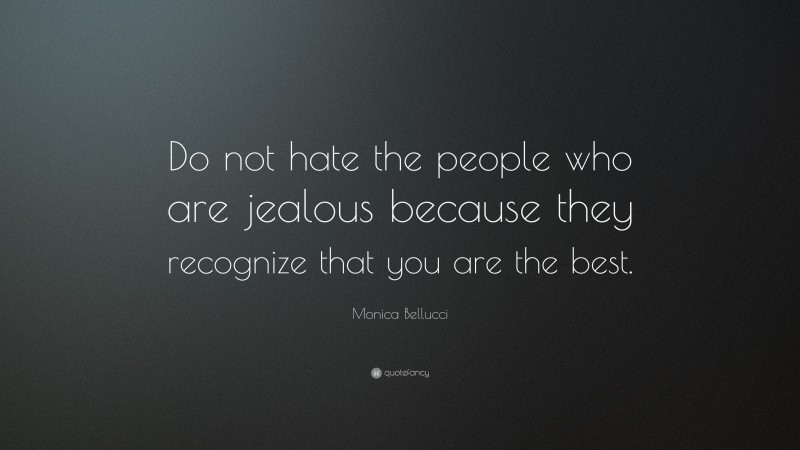 Monica Bellucci Quote: “Do not hate the people who are jealous because they recognize that you are the best.”
